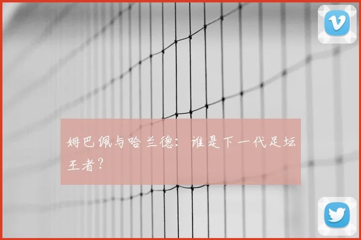 姆巴佩与哈兰德：谁是下一代足坛王者？