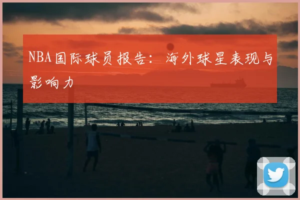 NBA国际球员报告：海外球星表现与影响力