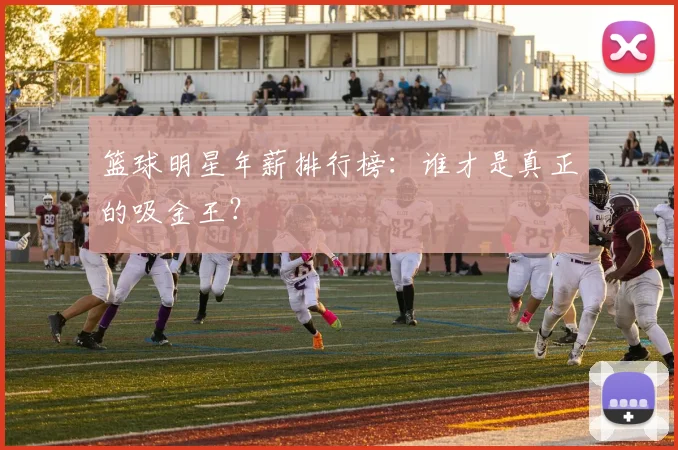 篮球明星年薪排行榜:谁才是真正的吸金王?