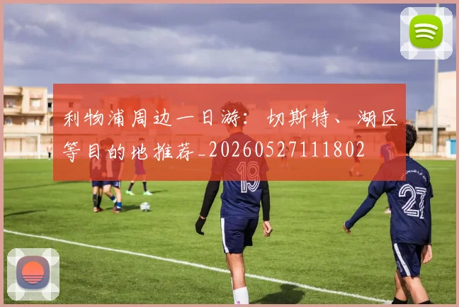 利物浦周边一日游：切斯特、湖区等目的地推荐_20260527111802